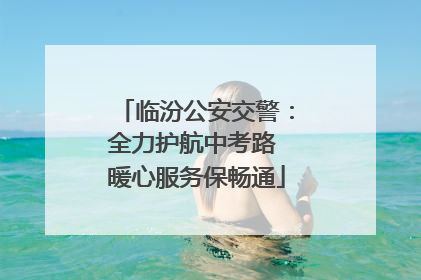 临汾公安交警：全力护航中考路 暖心服务保畅通