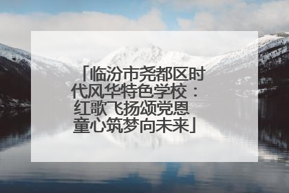临汾市尧都区时代风华特色学校：红歌飞扬颂党恩 童心筑梦向未来