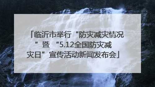 临沂市举行“防灾减灾情况”暨 “5.12全国防灾减灾日”宣传活动新闻发布会