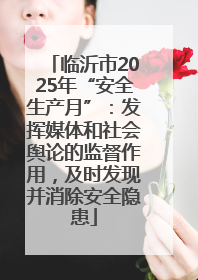 临沂市2025年“安全生产月”：发挥媒体和社会舆论的监督作用，及时发现并消除安全隐患