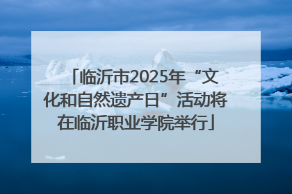 临沂市2025年“文化和自然遗产日”活动将在临沂职业学院举行