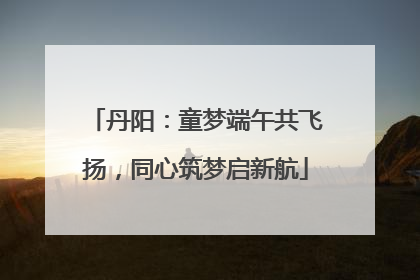 丹阳：童梦端午共飞扬，同心筑梦启新航