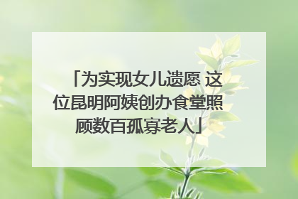 为实现女儿遗愿 这位昆明阿姨创办食堂照顾数百孤寡老人