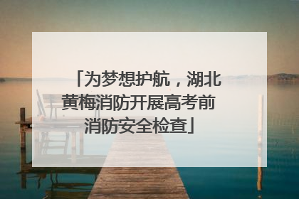 为梦想护航，湖北黄梅消防开展高考前消防安全检查