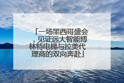 一场墨西哥盛会，见证远大智能博林特电梯与拉美代理商的双向奔赴