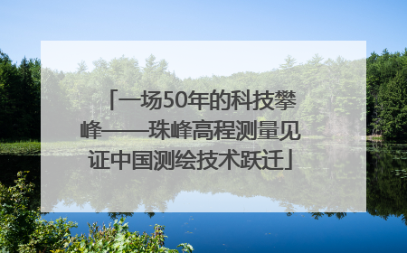 一场50年的科技攀峰——珠峰高程测量见证中国测绘技术跃迁