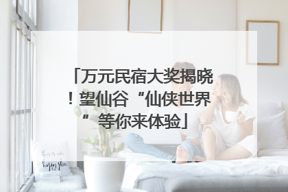 万元民宿大奖揭晓！望仙谷“仙侠世界”等你来体验