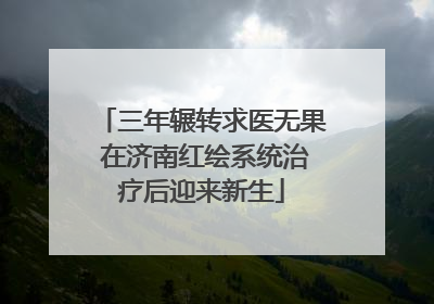 三年辗转求医无果 在济南红绘系统治疗后迎来新生