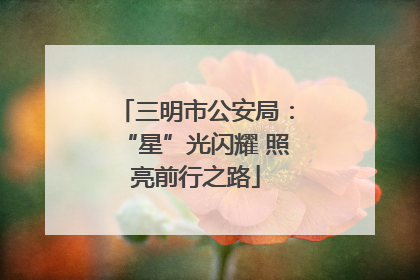 三明市公安局：“星”光闪耀 照亮前行之路