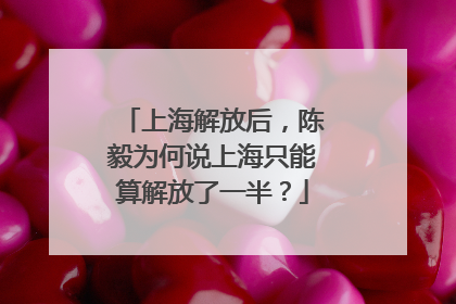 上海解放后，陈毅为何说上海只能算解放了一半？