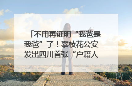 不用再证明“我爸是我爸”了！攀枝花公安发出四川首张“户籍人口直系亲属关系谱”