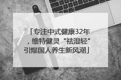 专注中式健康32年，维特健灵“祛湿轻”引爆国人养生新风潮