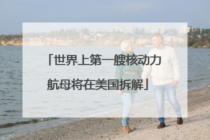 世界上第一艘核动力航母将在美国拆解