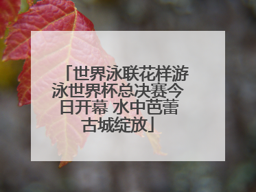 世界泳联花样游泳世界杯总决赛今日开幕 水中芭蕾古城绽放