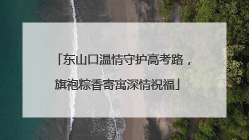 东山口温情守护高考路，旗袍粽香寄寓深情祝福