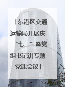 东港区交通运输局开展庆“七一”暨党组书记讲专题党课会议