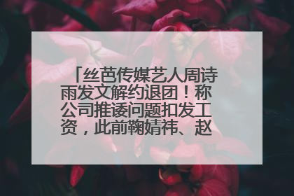 丝芭传媒艺人周诗雨发文解约退团！称公司推诿问题扣发工资，此前鞠婧祎、赵粤等多名艺人解约