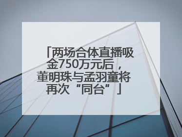 两场合体直播吸金750万元后，董明珠与孟羽童将再次“同台”