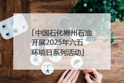 中国石化郴州石油开展2025年六五环境日系列活动