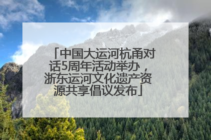 中国大运河杭甬对话5周年活动举办，浙东运河文化遗产资源共享倡议发布