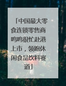 中国最大零食连锁零售商鸣鸣很忙赴港上市，领跑休闲食品饮料赛道