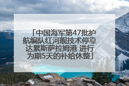 中国海军第47批护航编队红河舰技术停靠达累斯萨拉姆港 进行为期5天的补给休整