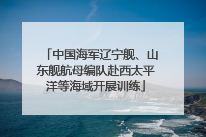 中国海军辽宁舰、山东舰航母编队赴西太平洋等海域开展训练