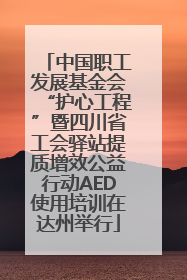 中国职工发展基金会“护心工程”暨四川省工会驿站提质增效公益行动AED使用培训在达州举行