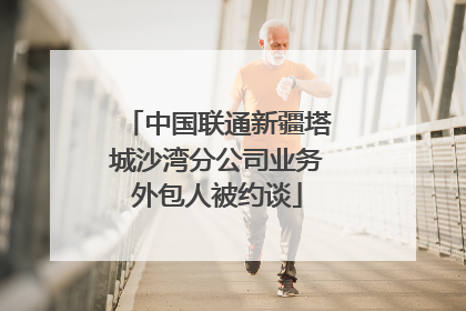 中国联通新疆塔城沙湾分公司业务外包人被约谈