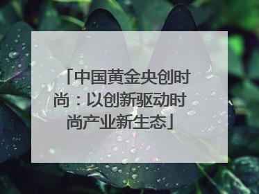 中国黄金央创时尚：以创新驱动时尚产业新生态