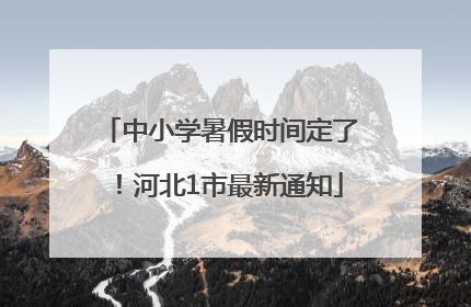 中小学暑假时间定了！河北1市最新通知