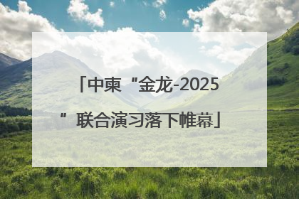 中柬“金龙-2025”联合演习落下帷幕