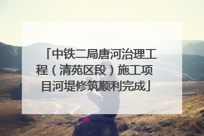 中铁二局唐河治理工程（清苑区段）施工项目河堤修筑顺利完成