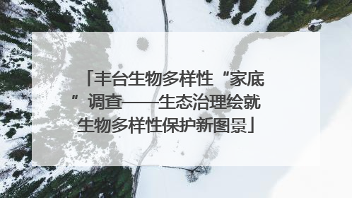 丰台生物多样性“家底”调查——生态治理绘就生物多样性保护新图景