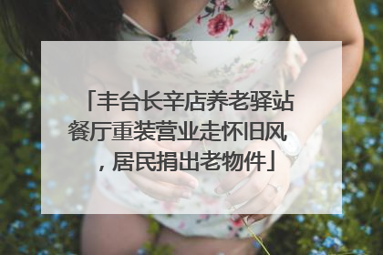 丰台长辛店养老驿站餐厅重装营业走怀旧风，居民捐出老物件