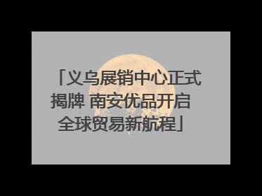 义乌展销中心正式揭牌 南安优品开启全球贸易新航程