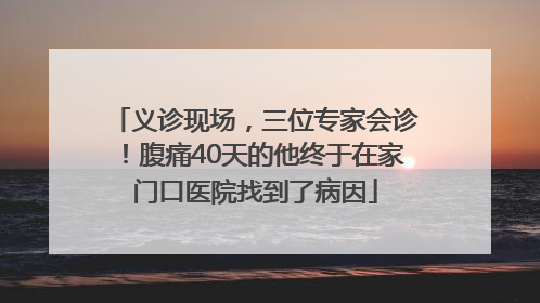 义诊现场，三位专家会诊！腹痛40天的他终于在家门口医院找到了病因