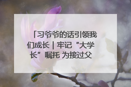 习爷爷的话引领我们成长｜牢记“大学长”嘱托 为接过父辈接力棒全力以赴