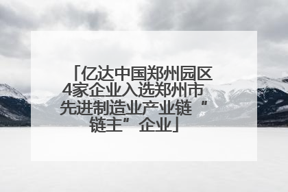 亿达中国郑州园区4家企业入选郑州市先进制造业产业链“链主”企业
