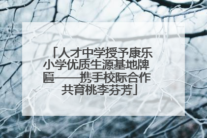 人才中学授予康乐小学优质生源基地牌匾——携手校际合作  共育桃李芬芳