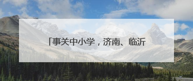 事关中小学，济南、临沂、青岛、淄博等多地公布
