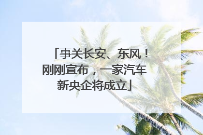 事关长安、东风！刚刚宣布，一家汽车新央企将成立