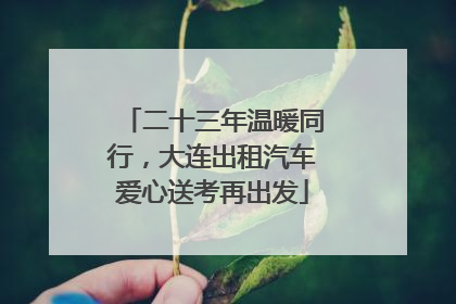 二十三年温暖同行，大连出租汽车爱心送考再出发