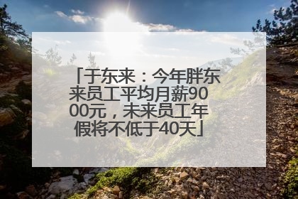 于东来：今年胖东来员工平均月薪9000元，未来员工年假将不低于40天