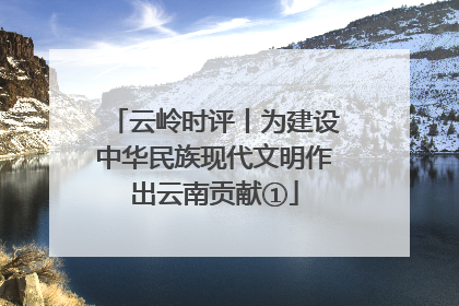 云岭时评丨为建设中华民族现代文明作出云南贡献①