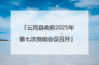 云霄县政府2025年第七次党组会议召开