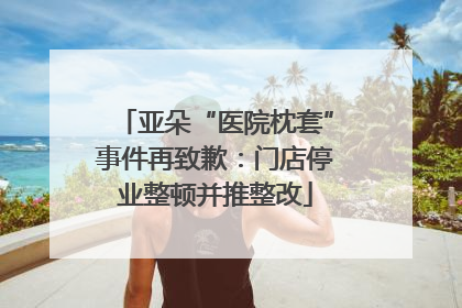 亚朵“医院枕套”事件再致歉：门店停业整顿并推整改