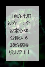 京东七鲜过六一：全家童心30分钟达 618价格持续击穿！