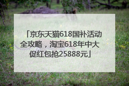 京东天猫618国补活动全攻略，淘宝618年中大促红包抢25888元
