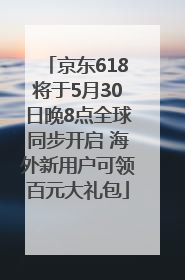 京东618将于5月30日晚8点全球同步开启 海外新用户可领百元大礼包